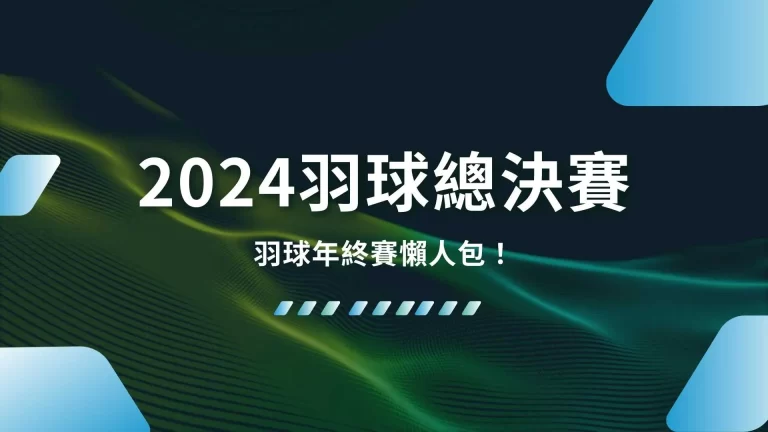 【2024羽球總決賽】羽球年終賽懶人包！5分鐘掌握最新資訊！